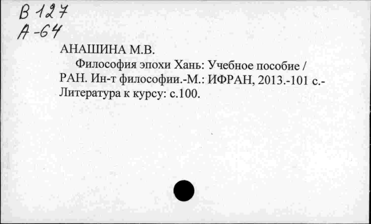 ﻿в^^
А -64
АНАШИНА М.В.
Философия эпохи Хань: Учебное пособие / РАН. Ин-т философии.-М.: ИФРАН, 2013.-101 с.-Литература к курсу: с. 100.